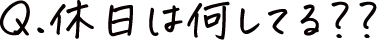 Q.休日は何してる？？